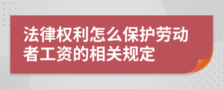 法律权利怎么保护劳动者工资的相关规定