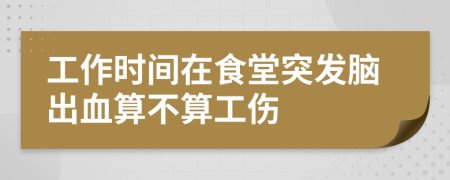 工作时间在食堂突发脑出血算不算工伤