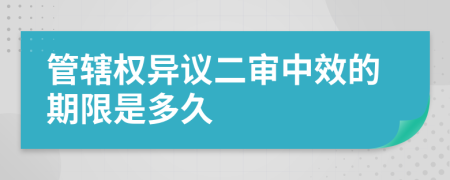 管辖权异议二审中效的期限是多久