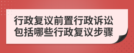 行政复议前置行政诉讼包括哪些行政复议步骤