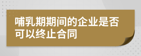 哺乳期期间的企业是否可以终止合同