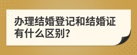 办理结婚登记和结婚证有什么区别？