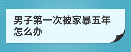 男子第一次被家暴五年怎么办