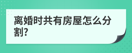 离婚时共有房屋怎么分割?