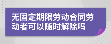 无固定期限劳动合同劳动者可以随时解除吗