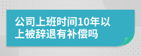 公司上班时间10年以上被辞退有补偿吗