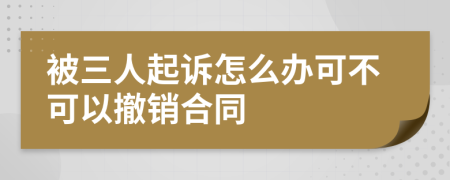 被三人起诉怎么办可不可以撤销合同