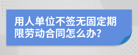 用人单位不签无固定期限劳动合同怎么办？