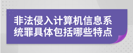 非法侵入计算机信息系统罪具体包括哪些特点