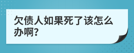 欠债人如果死了该怎么办啊？