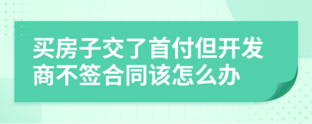 买房子交了首付但开发商不签合同该怎么办