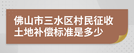 佛山市三水区村民征收土地补偿标准是多少