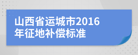 山西省运城市2016年征地补偿标准