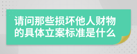 请问那些损坏他人财物的具体立案标准是什么