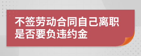 不签劳动合同自己离职是否要负违约金