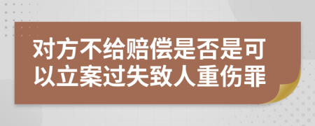 对方不给赔偿是否是可以立案过失致人重伤罪