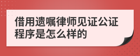 借用遗嘱律师见证公证程序是怎么样的