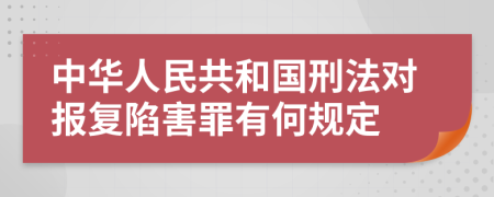 中华人民共和国刑法对报复陷害罪有何规定