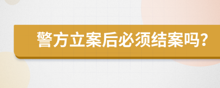 警方立案后必须结案吗？