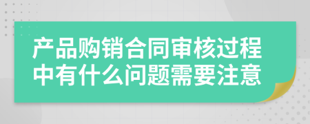 产品购销合同审核过程中有什么问题需要注意