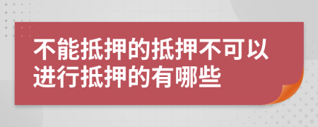 不能抵押的抵押不可以进行抵押的有哪些