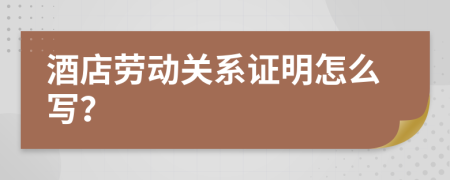 酒店劳动关系证明怎么写？