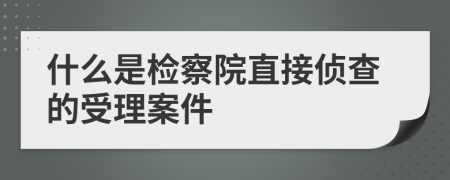 什么是检察院直接侦查的受理案件