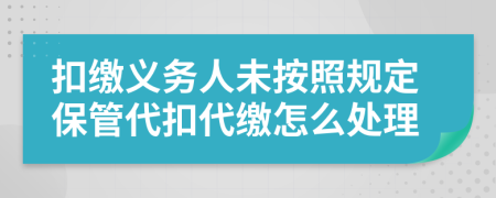 扣缴义务人未按照规定保管代扣代缴怎么处理