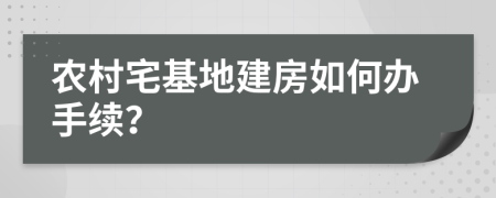 农村宅基地建房如何办手续？