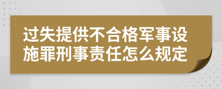 过失提供不合格军事设施罪刑事责任怎么规定