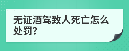 无证酒驾致人死亡怎么处罚？