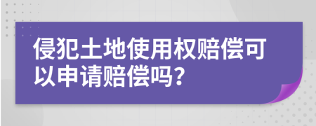 侵犯土地使用权赔偿可以申请赔偿吗？