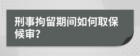 刑事拘留期间如何取保候审？