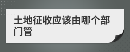 土地征收应该由哪个部门管