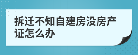 拆迁不知自建房没房产证怎么办