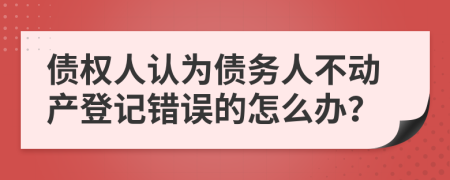 债权人认为债务人不动产登记错误的怎么办？