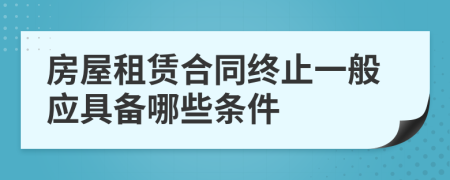 房屋租赁合同终止一般应具备哪些条件