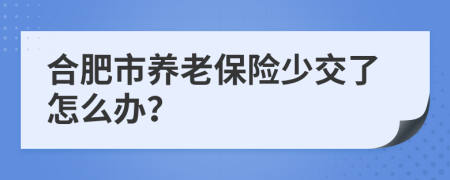 合肥市养老保险少交了怎么办？