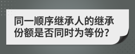 同一顺序继承人的继承份额是否同时为等份？