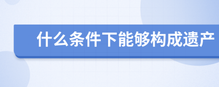 什么条件下能够构成遗产