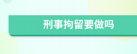 刑事拘留要做吗