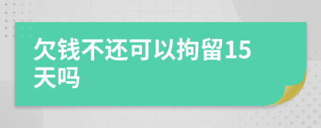 欠钱不还可以拘留15天吗