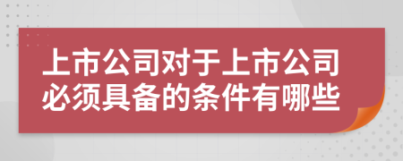 上市公司对于上市公司必须具备的条件有哪些