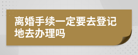 离婚手续一定要去登记地去办理吗