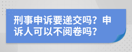 刑事申诉要递交吗？申诉人可以不阅卷吗？