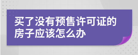 买了没有预售许可证的房子应该怎么办