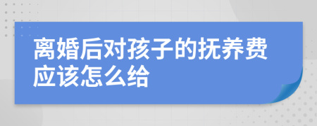 离婚后对孩子的抚养费应该怎么给