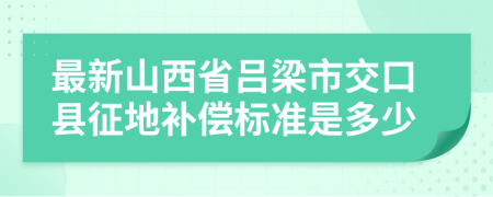 最新山西省吕梁市交口县征地补偿标准是多少