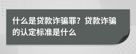 什么是贷款诈骗罪？贷款诈骗的认定标准是什么