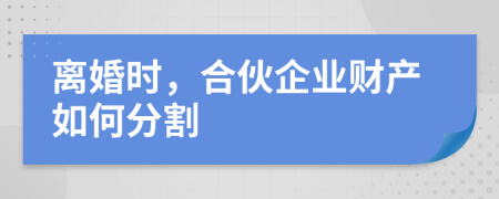 离婚时，合伙企业财产如何分割